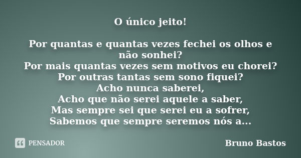 O único jeito! Por quantas e quantas vezes fechei os olhos e não sonhei? Por mais quantas vezes sem motivos eu chorei? Por outras tantas sem sono fiquei? Acho n... Frase de Bruno Bastos.