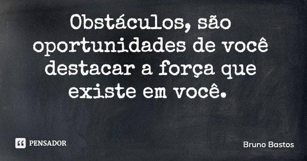Obstáculos, são oportunidades de você destacar a força que existe em você.... Frase de Bruno Bastos.