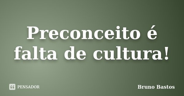 Preconceito é falta de cultura!... Frase de Bruno Bastos.