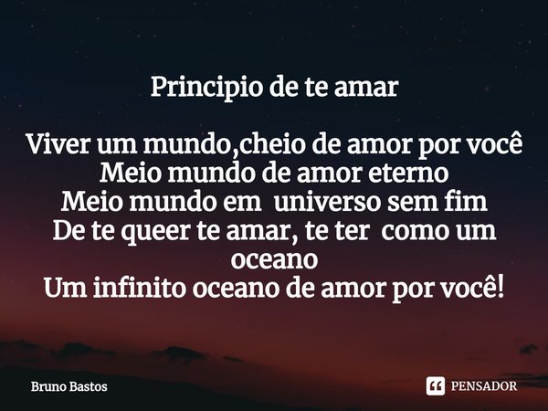 Principio de te amar Viver um mundo,cheio de amor por você
Meio mundo de amor eterno
Meio mundo em universo sem fim
De te queer te amar, te ter como um oceano
U... Frase de Bruno Bastos.