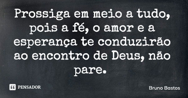 Prossiga em meio a tudo, pois a fé, o amor e a esperança te conduzirão ao encontro de Deus, não pare.... Frase de Bruno Bastos.