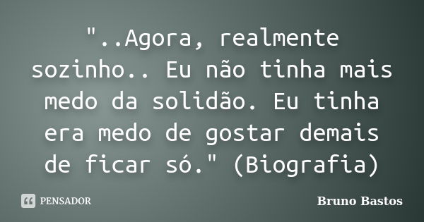 "..Agora, realmente sozinho.. Eu não tinha mais medo da solidão. Eu tinha era medo de gostar demais de ficar só." (Biografia)... Frase de Bruno Bastos.