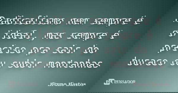 Radicalismo nem sempre é o ideal, mas sempre é preciso pra sair do buraco ou subir montanhas... Frase de Bruno Bastos.