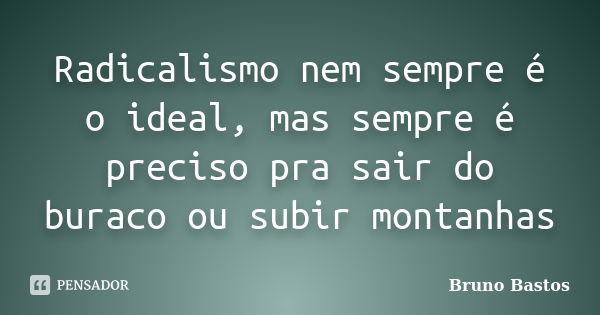 Radicalismo nem sempre é o ideal, mas sempre é preciso pra sair do buraco ou subir montanhas... Frase de Bruno Bastos.