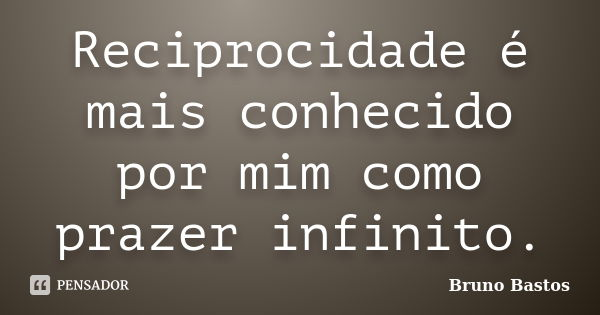 Reciprocidade é mais conhecido por mim como prazer infinito.... Frase de Bruno Bastos.
