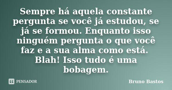 Sempre há aquela constante pergunta se você já estudou, se já se formou. Enquanto isso ninguém pergunta o que você faz e a sua alma como está. Blah! Isso tudo é... Frase de Bruno Bastos.