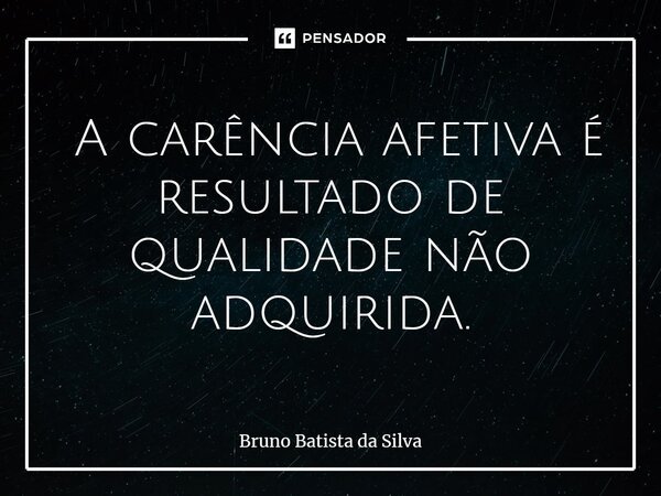 ⁠ A carência afetiva é resultado de qualidade não adquirida.... Frase de Bruno Batista da Silva.