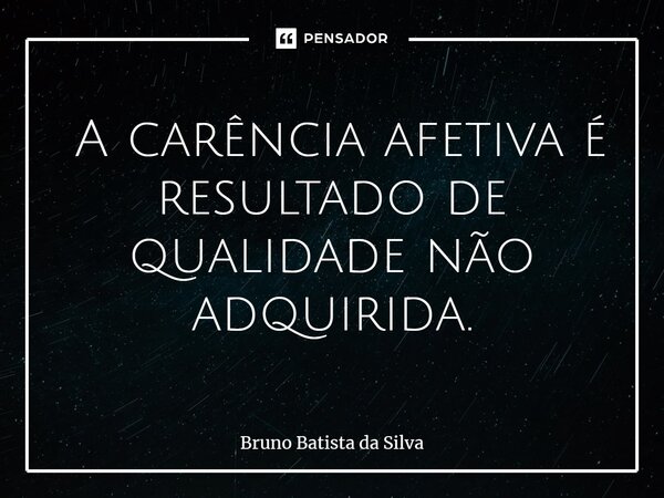 ⁠ A carência afetiva é resultado de qualidade não adquirida.... Frase de Bruno Batista da Silva.