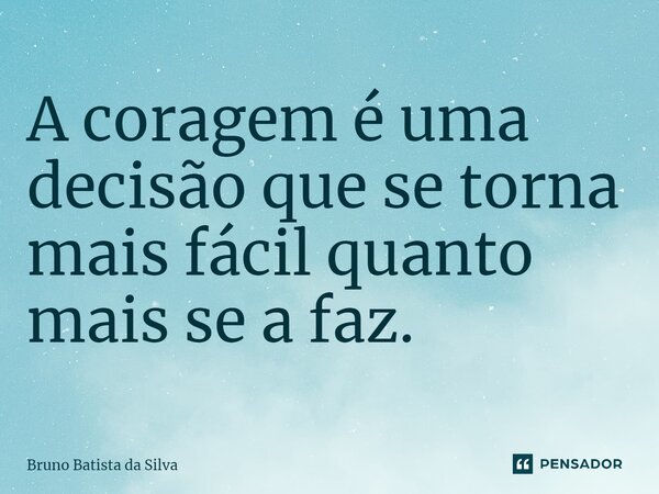 ⁠A coragem é uma decisão que se torna mais fácil quanto mais se a faz.... Frase de Bruno Batista da Silva.
