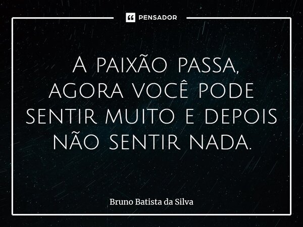 ⁠ A paixão passa, agora você pode sentir muito e depois não sentir nada.... Frase de Bruno Batista da Silva.
