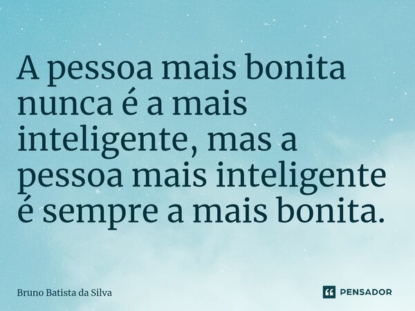 ⁠A pessoa mais bonita nunca é a mais inteligente, mas a pessoa mais inteligente é sempre a mais bonita.... Frase de Bruno Batista da Silva.