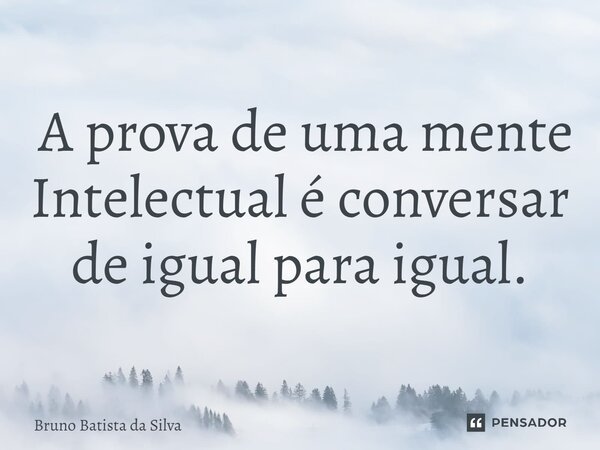 ⁠ A prova de uma mente Intelectual é conversar de igual para igual.... Frase de Bruno Batista da Silva.