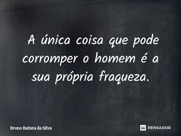 ⁠ A única coisa que pode corromper o homem é a sua própria fraqueza.... Frase de Bruno Batista da Silva.