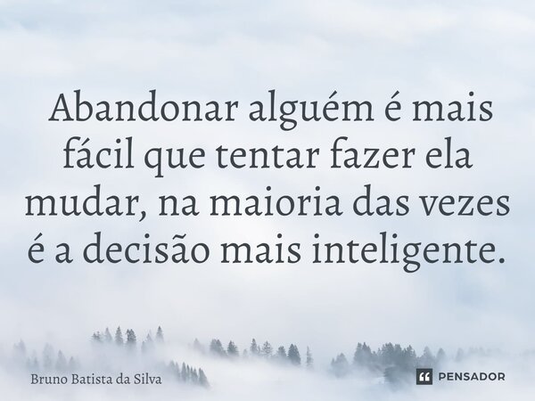 ⁠ Abandonar alguém é mais fácil que tentar fazer ela mudar, na maioria das vezes é a decisão mais inteligente.... Frase de Bruno Batista da Silva.