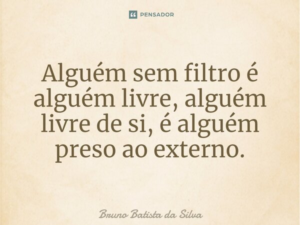 ⁠Alguém sem filtro é alguém livre, alguém livre de si, é alguém preso ao externo.... Frase de Bruno Batista da Silva.