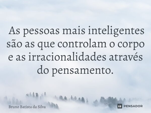 ⁠ As pessoas mais inteligentes são as que controlam o corpo e as irracionalidades através do pensamento.... Frase de Bruno Batista da Silva.