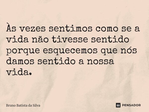 ⁠Às vezes sentimos como se a vida não tivesse sentido porque esquecemos que nós damos sentido a nossa vida.... Frase de Bruno Batista da Silva.