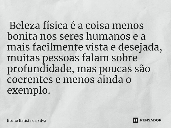 ⁠ Beleza física é a coisa menos bonita nos seres humanos e a mais facilmente vista e desejada, muitas pessoas falam sobre profundidade, mas poucas são coerentes... Frase de Bruno Batista da Silva.