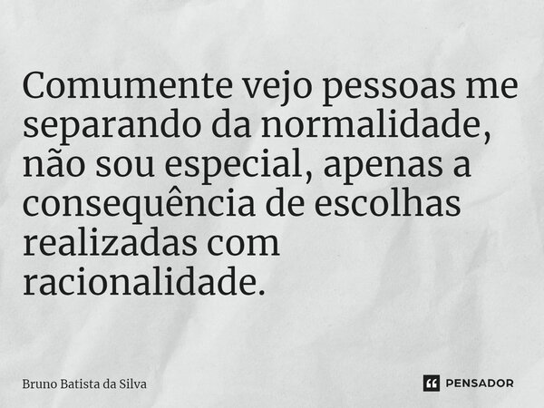 ⁠Comumente vejo pessoas me separando da normalidade, não sou especial, apenas a consequência de escolhas realizadas com racionalidade.... Frase de Bruno Batista da Silva.