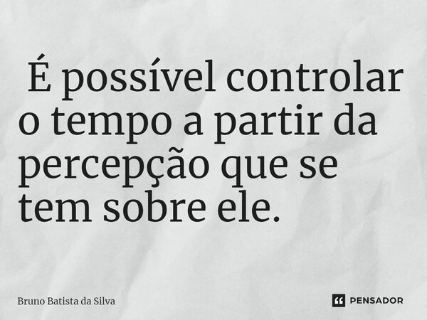 ⁠ É possível controlar o tempo a partir da percepção que se tem sobre ele.... Frase de Bruno Batista da Silva.