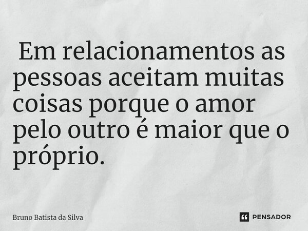 ⁠ Em relacionamentos as pessoas aceitam muitas coisas porque o amor pelo outro é maior que o próprio.... Frase de Bruno Batista da Silva.