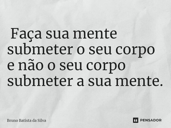 ⁠ Faça sua mente submeter o seu corpo e não o seu corpo submeter a sua mente.... Frase de Bruno Batista da Silva.