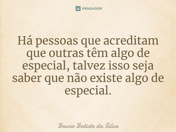 ⁠Há pessoas que acreditam que outras têm algo de especial, talvez isso seja saber que não existe algo de especial.... Frase de Bruno Batista da Silva.