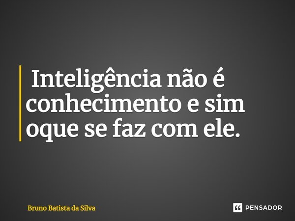 ⁠ Inteligência não é conhecimento e sim oque se faz com ele.... Frase de Bruno Batista da Silva.