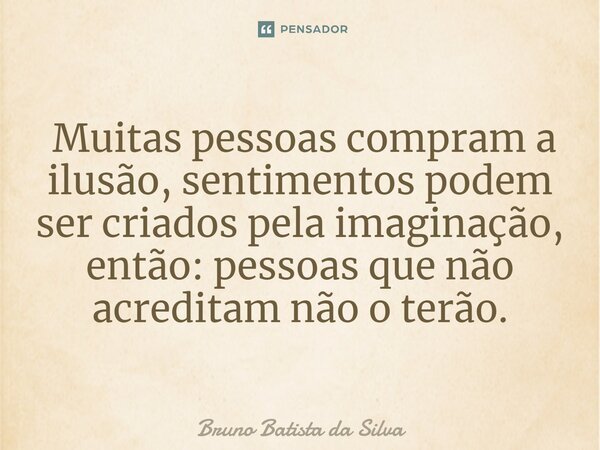 ⁠ Muitas pessoas compram a ilusão, sentimentos podem ser criados pela imaginação, então: pessoas que não acreditam não o terão.... Frase de Bruno Batista da Silva.