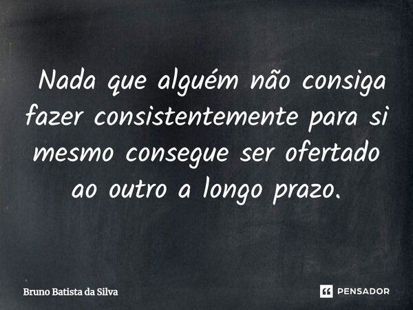 ⁠ Nada que alguém não consiga fazer consistentemente para si mesmo consegue ser ofertado ao outro a longo prazo.... Frase de Bruno Batista da Silva.