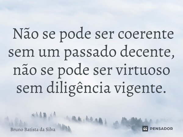 ⁠ Não se pode ser coerente sem um passado decente, não se pode ser virtuoso sem diligência vigente.... Frase de Bruno Batista da Silva.