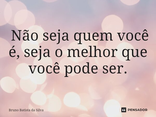 ⁠ Não seja quem você é, seja o melhor que você pode ser.... Frase de Bruno Batista da Silva.