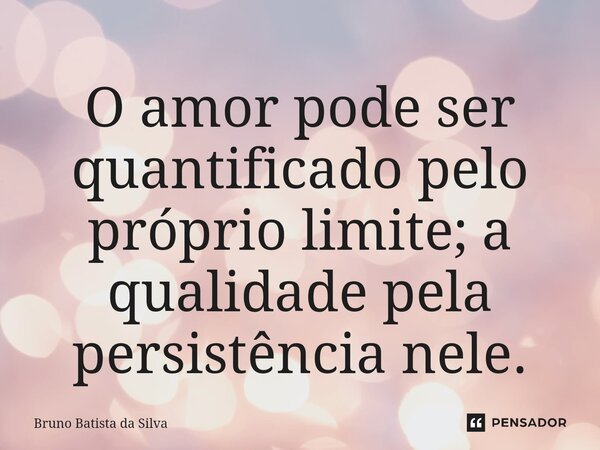 ⁠O amor pode ser quantificado pelo próprio limite; a qualidade pela persistência nele.... Frase de Bruno Batista da Silva.