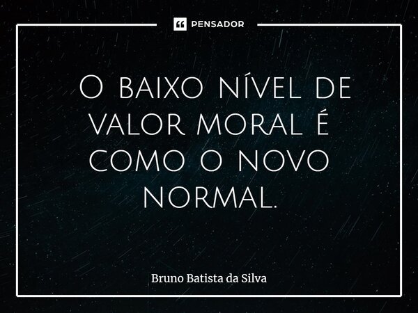 ⁠ O baixo nível de valor moral é como o novo normal.... Frase de Bruno Batista da Silva.