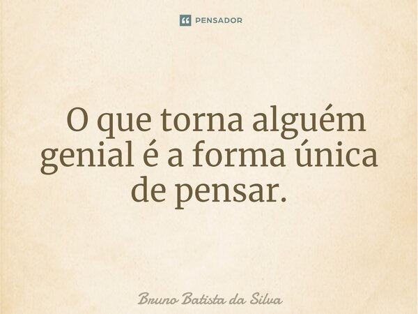 ⁠ O que torna alguém genial é a forma única de pensar.... Frase de Bruno Batista da Silva.