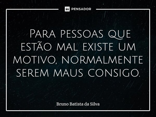 ⁠ Para pessoas que estão mal existe um motivo, normalmente serem maus consigo.... Frase de Bruno Batista da Silva.