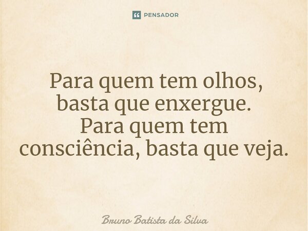 ⁠ Para quem tem olhos, basta que enxergue. Para quem tem consciência, basta que veja.... Frase de Bruno Batista da Silva.