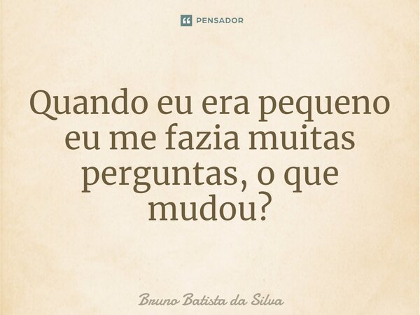 ⁠Quando eu era pequeno eu me fazia muitas perguntas, o que mudou?... Frase de Bruno Batista da Silva.