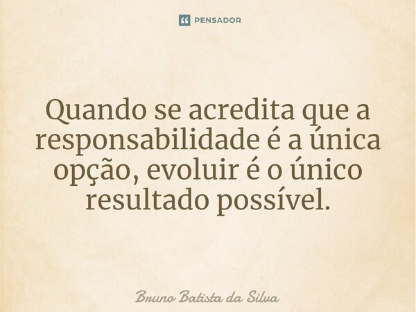 ⁠Quando se acredita que a responsabilidade é a única opção, evoluir é o único resultado possível.... Frase de Bruno Batista da Silva.