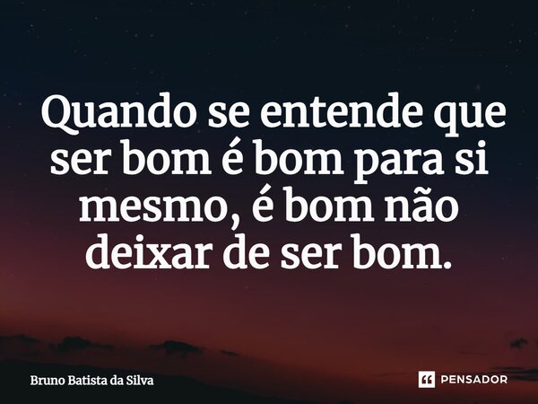 ⁠ Quando se entende que ser bom é bom para si mesmo, é bom não deixar de ser bom.... Frase de Bruno Batista da Silva.