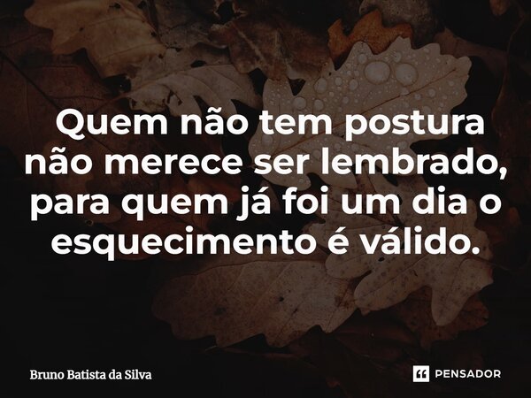 ⁠ Quem não tem postura não merece ser lembrado, para quem já foi um dia o esquecimento é válido.... Frase de Bruno Batista da Silva.