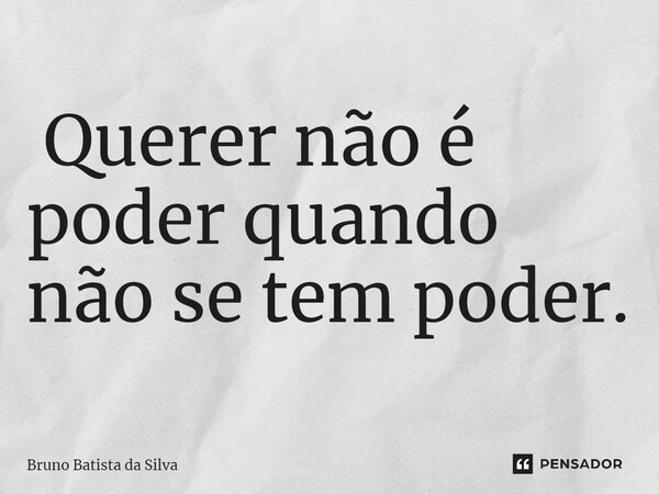 ⁠ Querer não é poder quando não se tem poder.... Frase de Bruno Batista da Silva.