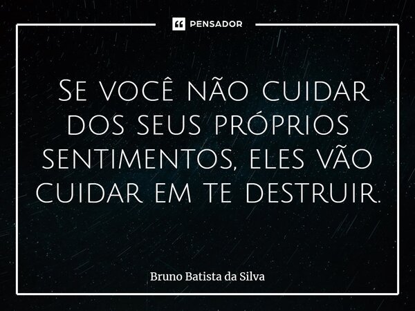 ⁠ Se você não cuidar dos seus próprios sentimentos, eles vão cuidar em te destruir.... Frase de Bruno Batista da Silva.