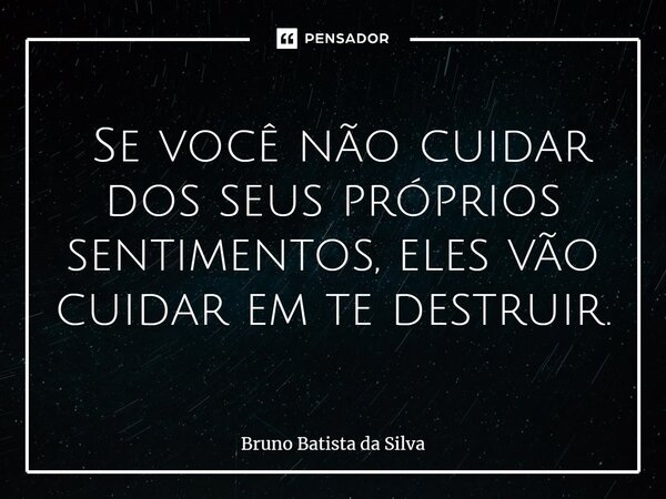 ⁠ Se você não cuidar dos seus próprios sentimentos, eles vão cuidar em te destruir.... Frase de Bruno Batista da Silva.