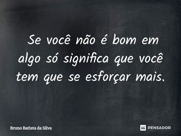 ⁠ Se você não é bom em algo só significa que você tem que se esforçar mais.... Frase de Bruno Batista da Silva.