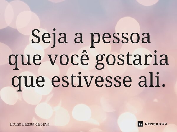 ⁠ Seja a pessoa que você gostaria que estivesse ali.... Frase de Bruno Batista da Silva.
