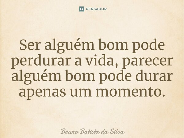 ⁠ Ser alguém bom pode perdurar a vida, parecer alguém bom pode durar apenas um momento.... Frase de Bruno Batista da Silva.