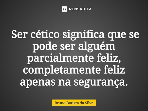 ⁠ Ser cético significa que se pode ser alguém parcialmente feliz, completamente feliz apenas na segurança.... Frase de Bruno Batista da Silva.