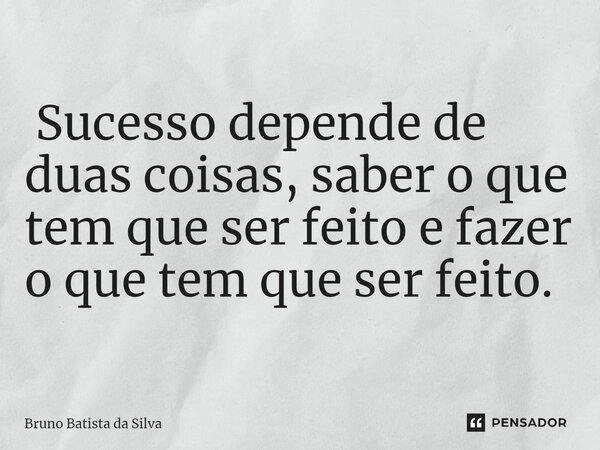 ⁠ Sucesso depende de duas coisas, saber o que tem que ser feito e fazer o que tem que ser feito.... Frase de Bruno Batista da Silva.