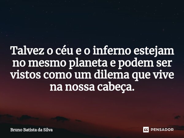 ⁠ Talvez o céu e o inferno estejam no mesmo planeta e podem ser vistos como um dilema que vive na nossa cabeça.... Frase de Bruno Batista da Silva.